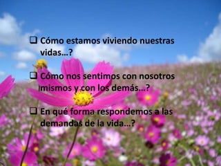  Cómo estamos viviendo nuestras
  vidas…?

 Cómo nos sentimos con nosotros
  mismos y con los demás…?

 En qué forma respondemos a las
  demandas de la vida…?
 
