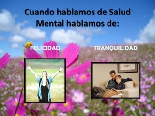 Cuando hablamos de Salud
  Mental hablamos de:

 FELICIDAD     TRANQUILIDAD
 