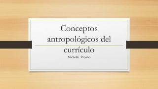 Conceptos
antropológicos del
currículo
Michelle Proaño
 