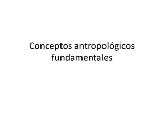 Conceptos antropológicos
fundamentales
 