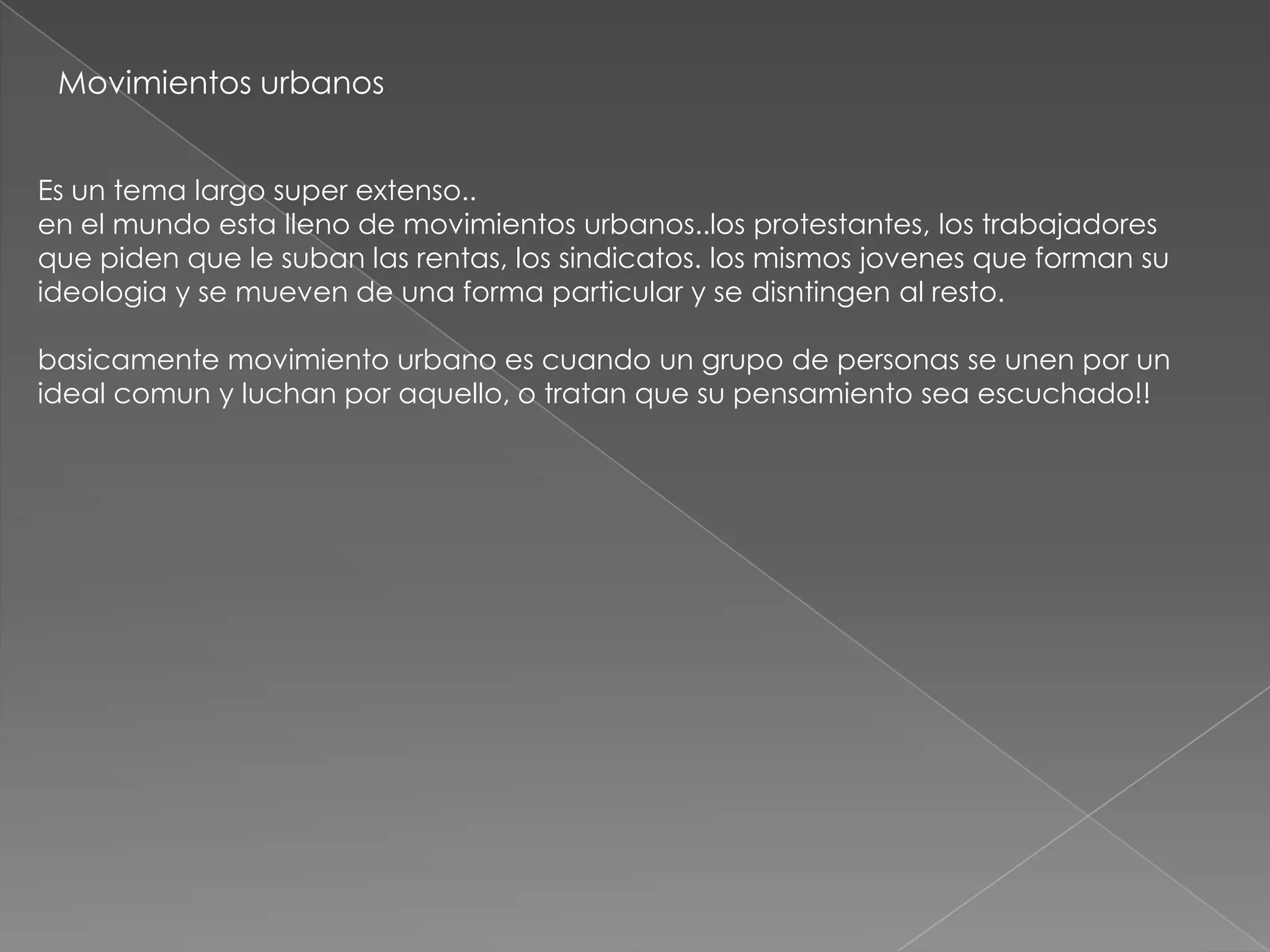 Movimientos urbanos


Es un tema largo super extenso..
en el mundo esta lleno de movimientos urbanos..los protestantes, los trabajadores
que piden que le suban las rentas, los sindicatos. los mismos jovenes que forman su
ideologia y se mueven de una forma particular y se disntingen al resto.

basicamente movimiento urbano es cuando un grupo de personas se unen por un
ideal comun y luchan por aquello, o tratan que su pensamiento sea escuchado!!
 