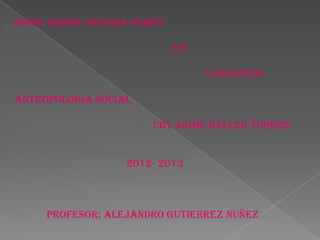 DIEGO DANIEL SEGURA PEREZ

                            3°6

                                  CONCEPTOS

ANTROPOLOGIA SOCIAL

                       CBT JAIME KELLER TORRES


                  2012- 2013



     PROFESOR: ALEJANDRO GUTIERREZ NUÑEZ
 
