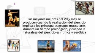 +
Las mayores mejores del VO2 máx se
producen cuando la realización del ejercicio
implica a los princupales grupos musculares,
durante un tiempo prolongado, y cuando la
naturaleza del ejercicio es rítmica y aeróbica
 