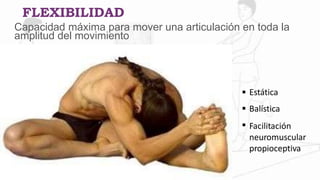 FLEXIBILIDAD
Capacidad máxima para mover una articulación en toda la
amplitud del movimiento



Estática
Balística
Facilitación
neuromuscular
propioceptiva
 