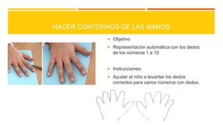 HACER CONTORNOS DE LAS MANOS
 Objetivo

 Representación automática con los dedos

de los números 1 a 10
 Instrucciones:

 Ayudar al niño a levantar los dedos

correctos para varios números con dedos.

 