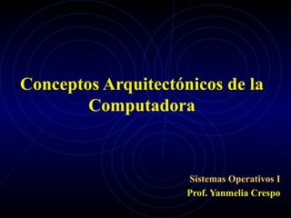 Conceptos Arquitectónicos de la Computadora Sistemas Operativos I Prof. Yanmelia Crespo 