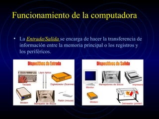 Funcionamiento de la computadora La  Entrada/Salida  se encarga de hacer la transferencia de información entre la memoria principal o los registros y los periféricos. 