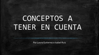 CONCEPTOS A
TENER EN CUENTA
Por Laura Gutierrez e Isabel Ruiz
 