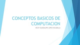 CONCEPTOS BASICOS DE
COMPUTACION
NICXY GUADALUPE LOPEZ ESCAMILLA
 