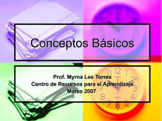 Conceptos Básicos Prof. Myrna Lee Torres Centro de Recursos para el Aprendizaje Marzo 2007   