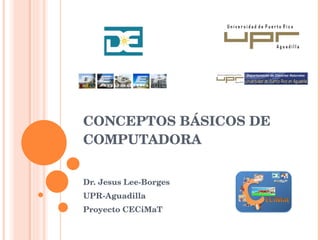 CONCEPTOS BÁSICOS DE COMPUTADORA Dr. Jesus Lee-Borges UPR-Aguadilla Proyecto CECiMaT 