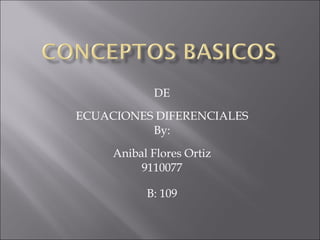 DE ECUACIONES DIFERENCIALES By: Anibal Flores Ortiz 9110077 B: 109 