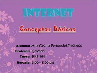 INTERNET ConceptosBásicos Alumna:  Ana Cecilia Fernández Pacheco Profesor:  Calzada Curso:  Internet Horario:  3:00 – 6:00 pm 