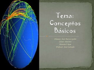 Tema: Conceptos Básicos Alumno: José Parcco Galán Curso: Internet Horario:3-6pm Profesor: José Calzada 