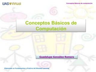 Conceptos Básicos de computación




                          Conceptos Básicos de
                             Computación




                                           Guadalupe González Romero



Diplomado en Fundamentos y Práctica del Blended Learning
 