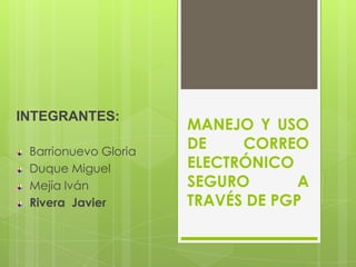 INTEGRANTES:
                      MANEJO Y USO
 Barrionuevo Gloria
                      DE    CORREO
 Duque Miguel         ELECTRÓNICO
 Mejía Iván           SEGURO       A
 Rivera Javier        TRAVÉS DE PGP
 