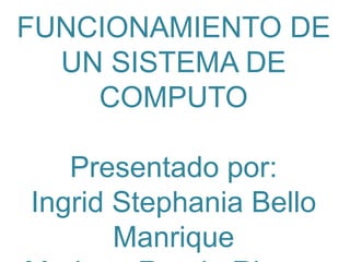 FUNCIONAMIENTO DE
UN SISTEMA DE
COMPUTO
Presentado por:
Ingrid Stephania Bello
Manrique
 