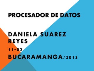 PROCESADOR DE DATOS
DANIELA SUAREZ
REYES
11-02
BUCARAMANGA/2013
 