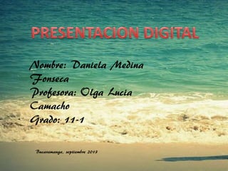 Nombre: Daniela Medina
Fonseca
Profesora: Olga Lucia
Camacho
Grado: 11-1
Bucaramanga, septiembre 2013
 