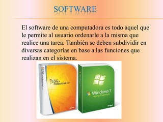 SOFTWARE
El software de una computadora es todo aquel que
le permite al usuario ordenarle a la misma que
realice una tarea. También se deben subdividir en
diversas categorías en base a las funciones que
realizan en el sistema.

 