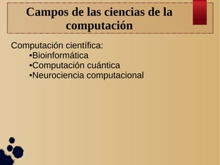 Campos de las ciencias de la
computación
Computación científica:
●Bioinformática
●Computación cuántica
●Neurociencia computacional

 