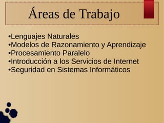 Áreas de Trabajo
Lenguajes Naturales
●Modelos de Razonamiento y Aprendizaje
●Procesamiento Paralelo
●Introducción a los Servicios de Internet
●Seguridad en Sistemas Informáticos
●

 