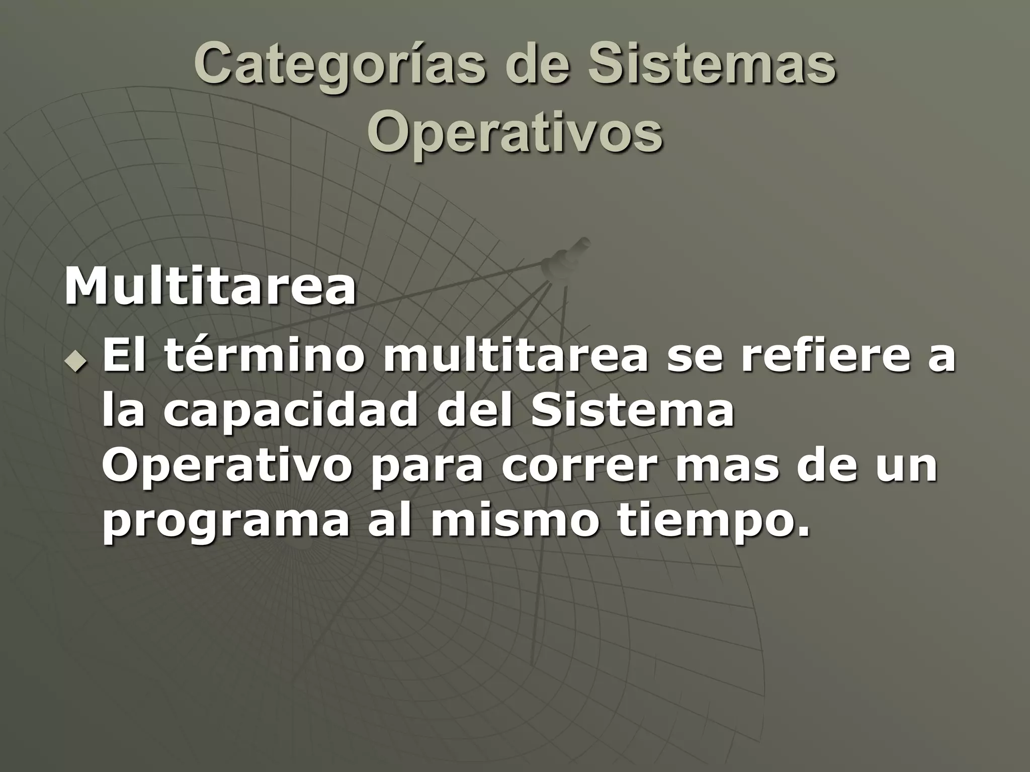 Categorías de Sistemas 
Operativos 
Multitarea 
 El término multitarea se refiere a 
la capacidad del Sistema 
Operativo para correr mas de un 
programa al mismo tiempo. 
 