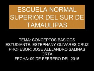 ESCUELA NORMAL
SUPERIOR DEL SUR DE
TAMAULIPAS
TEMA: CONCEPTOS BASICOS
ESTUDIANTE: ESTEPHANY OLIVARES CRUZ
PROFESOR: JOSE ALEJANDRO SALINAS
ORTA
FECHA: 09 DE FEBRERO DEL 2015
 