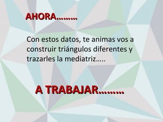 AHORA………AHORA………
Con estos datos, te animas vos a
construir triángulos diferentes y
trazarles la mediatriz…..
A TRABAJAR………A TRABAJAR………
 