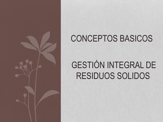 GESTIÓN INTEGRAL DE
RESIDUOS SOLIDOS
CONCEPTOS BASICOS
 
