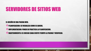 SERVIDORES DE SITIOS WEB
EL DISEÑO DE UNA PAGINA WEB.
PLANIFICACION: SE VISUALIZA COMO SE QUIERE.
IMPLEMENTACION: PONER EN PRACTICA LA PLANIFICACION.
MANTENIMIENTO: ES CHECAR CADA CIERTO TIEMPO LA PAGINA Y VERIFICAR.
 