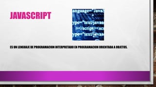 JAVASCRIPT
ES UN LENGUAJE DE PROGRAMACION INTERPRETADO EN PROGRAMACION ORIENTADA A OBJETOS.
 