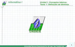 Universidad Nacional Experimental Sur del Lago / Ing. Franklin Ortiz
Informática I Unidad I: Conceptos básicos.
Tema 1: Definición de términos
1
 