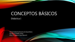 CONCEPTOS BÁSICOS
Didáctica I
Universidad Autónoma de Querétaro
Faculta de Bellas Artes
M en E. Celene Lópe Becerril
 