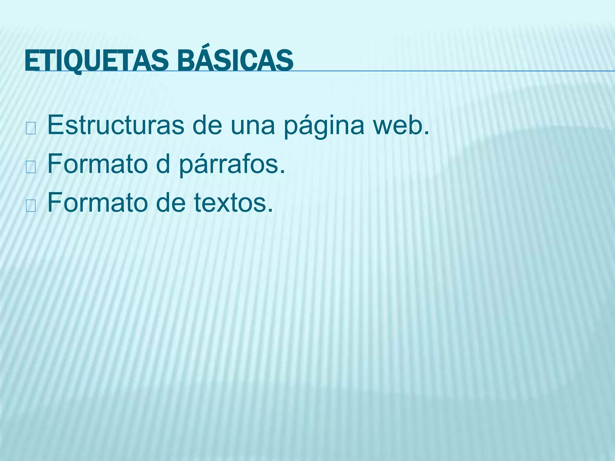 ETIQUETAS BÁSICAS
Estructuras de una página web.
Formato d párrafos.
Formato de textos.
 