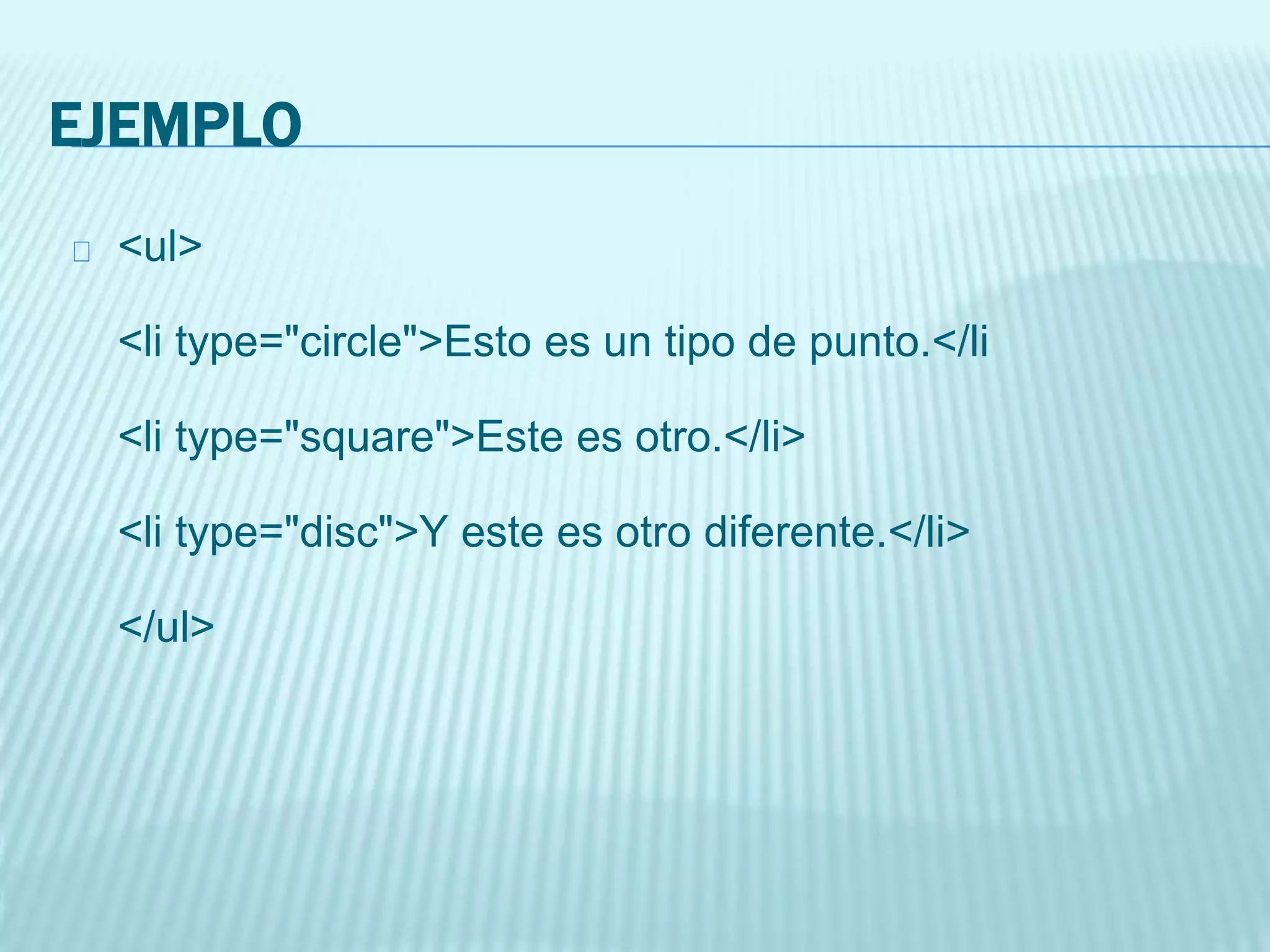 EJEMPLO
<ul>
<li type="circle">Esto es un tipo de punto.</li
<li type="square">Este es otro.</li>
<li type="disc">Y este es otro diferente.</li>
</ul>
 