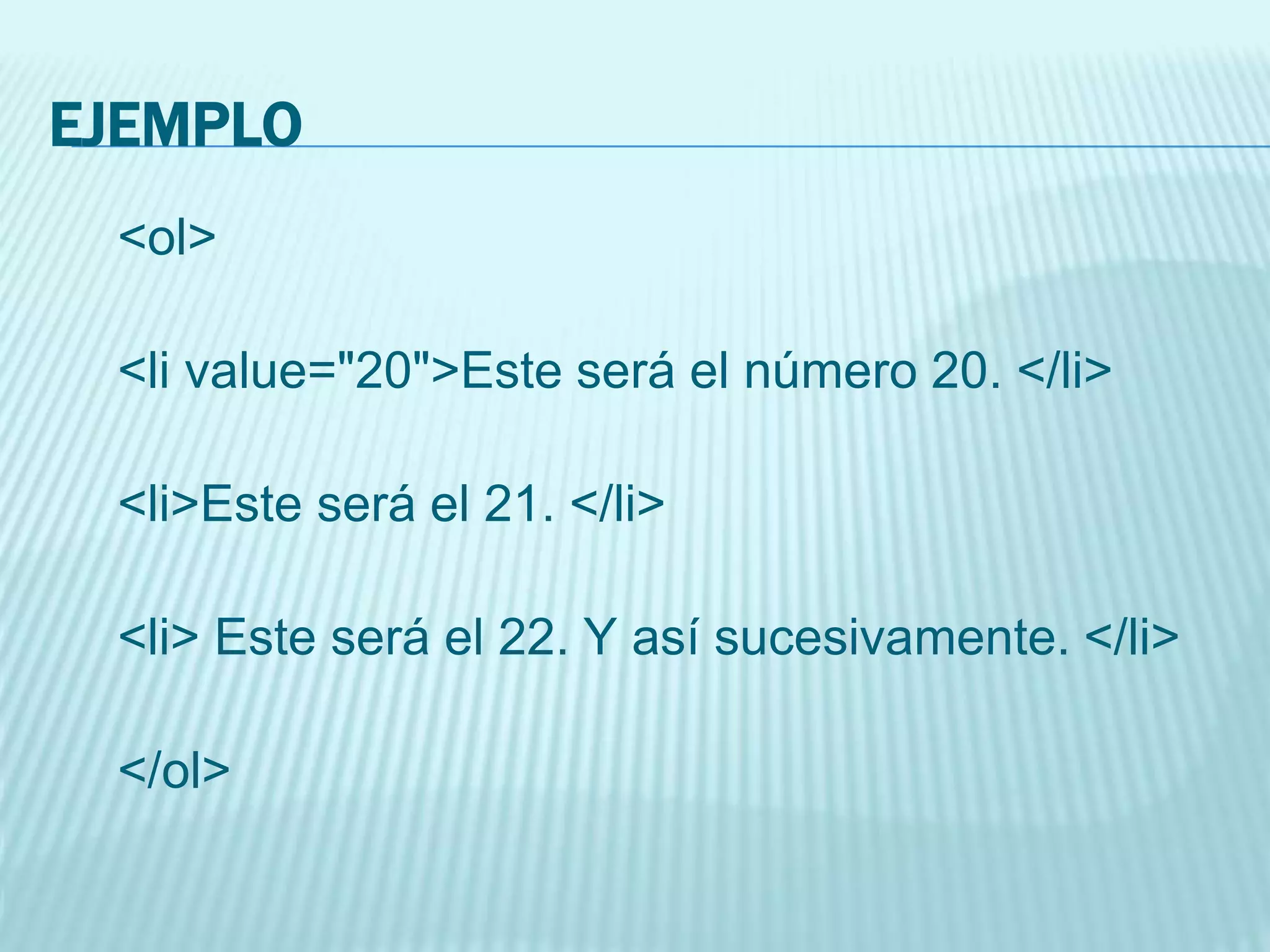 EJEMPLO
<ol>
<li value="20">Este será el número 20. </li>
<li>Este será el 21. </li>
<li> Este será el 22. Y así sucesivamente. </li>
</ol>
 