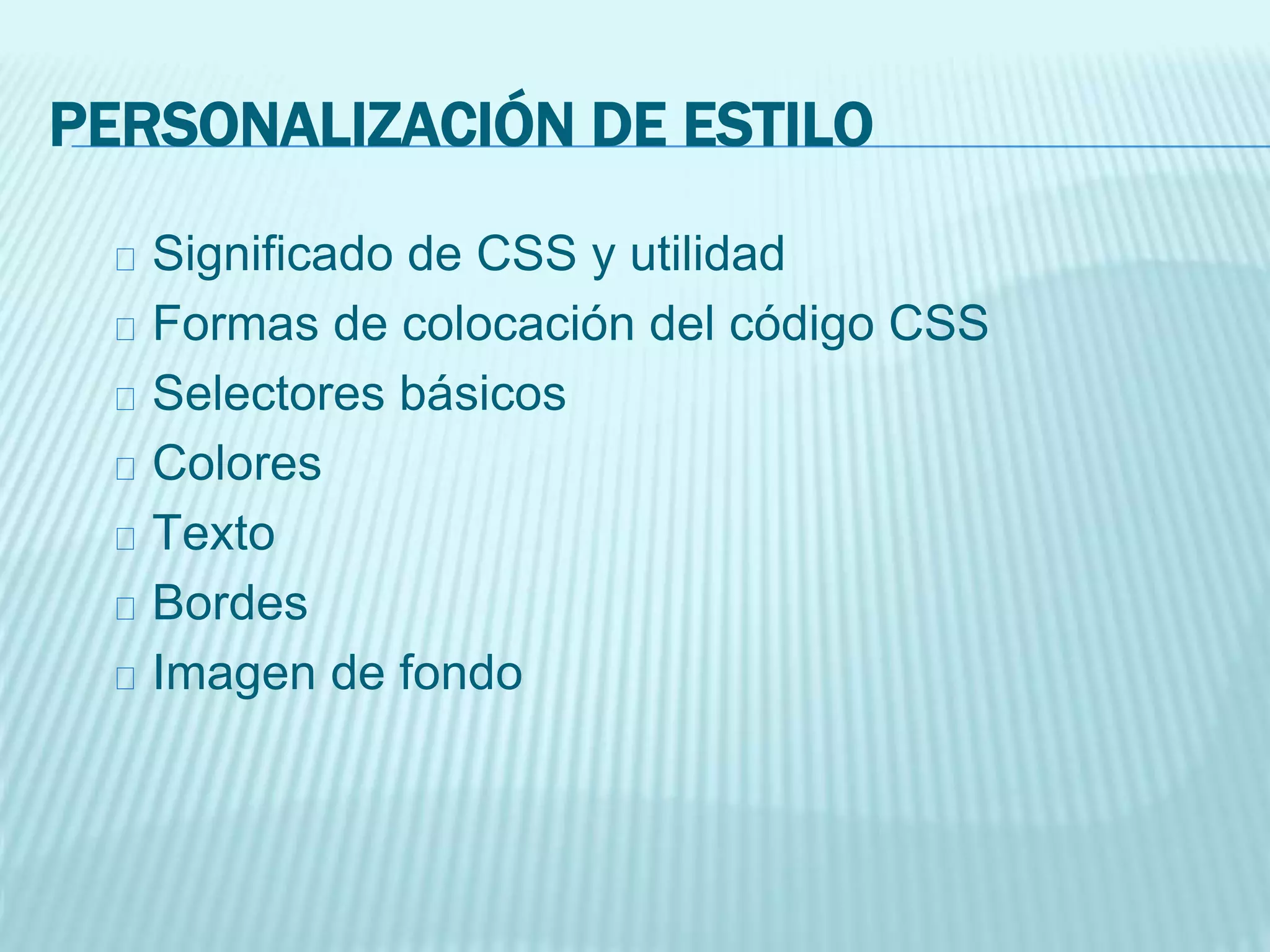 PERSONALIZACIÓN DE ESTILO
Significado de CSS y utilidad
Formas de colocación del código CSS
Selectores básicos
Colores
Texto
Bordes
Imagen de fondo
 