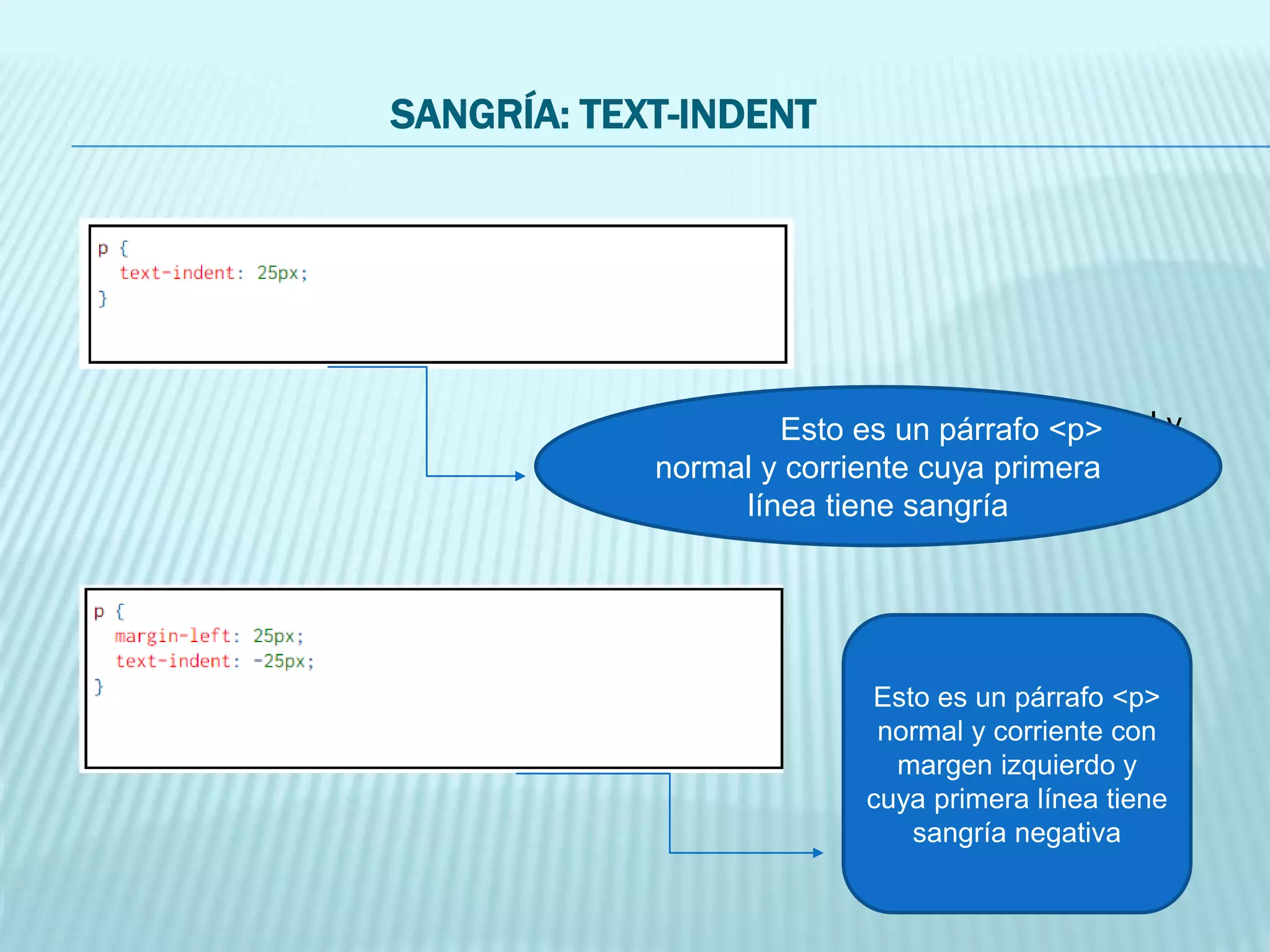 SANGRÍA: TEXT-INDENT
Esto es un párrafo <p> normal y
corriente cuya primera línea tiene sangría.
Esto es un párrafo <p>
normal y corriente cuya primera
línea tiene sangría
Esto es un párrafo <p>
normal y corriente con
margen izquierdo y
cuya primera línea tiene
sangría negativa
 