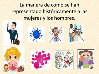 La manera de como se han
representado históricamente a las
mujeres y los hombres.
 