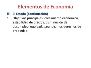 iii. El Estado (continuación)
• Objetivos principales: crecimiento económico,
estabilidad de precios, disminución del
desempleo, equidad, garantizar los derechos de
propiedad.
Elementos de Economía
 