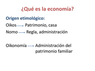 ¿Qué es la economía?
Origen etimológico:
Oikos Patrimonio, casa
Nomo Regla, administración
Oikonomía Administración del
patrimonio familiar
 