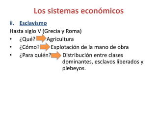 ii. Esclavismo
Hasta siglo V (Grecia y Roma)
• ¿Qué? Agricultura
• ¿Cómo? Explotación de la mano de obra
• ¿Para quién? Distribución entre clases
dominantes, esclavos liberados y
plebeyos.
Los sistemas económicos
 