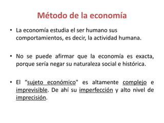 Método de la economía
• La economía estudia el ser humano sus
comportamientos, es decir, la actividad humana.
• No se pued...