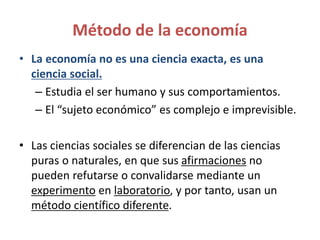 Método de la economía
• La economía no es una ciencia exacta, es una
ciencia social.
– Estudia el ser humano y sus comport...