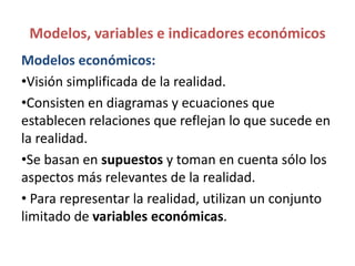 Modelos, variables e indicadores económicos
Modelos económicos:
•Visión simplificada de la realidad.
•Consisten en diagram...