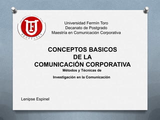 Universidad Fermín Toro
                         Decanato de Postgrado
                  Maestría en Comunicación Corporativa



         CONCEPTOS BASICOS
               DE LA
      COMUNICACIÓN CORPORATIVA
                       Métodos y Técnicas de
                  Investigación en la Comunicación




Lenipse Espinel
 