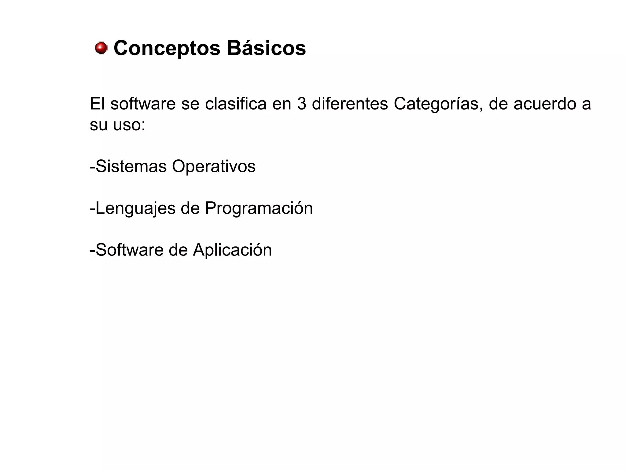 El software se clasifica en 3 diferentes Categorías, de acuerdo a
su uso:
-Sistemas Operativos
-Lenguajes de Programación
-Software de Aplicación
Conceptos Básicos
 
