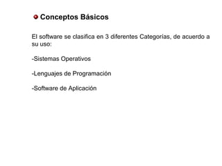 El software se clasifica en 3 diferentes Categorías, de acuerdo a
su uso:
-Sistemas Operativos
-Lenguajes de Programación
-Software de Aplicación
Conceptos Básicos
 