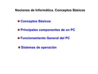 Conceptos Básicos
Funcionamiento General del PC
Sistemas de operación
Nociones de Informática. Conceptos Básicos
Principales componentes de un PC
 